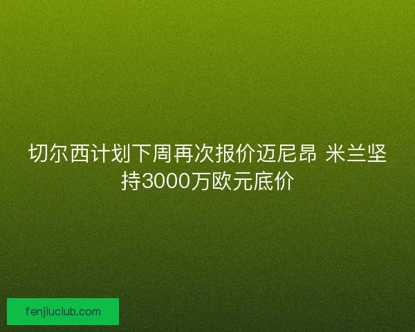 切尔西计划下周再次报价迈尼昂 米兰坚持3000万欧元底价
