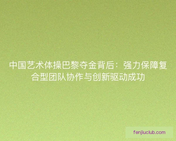 中国艺术体操巴黎夺金背后：强力保障复合型团队协作与创新驱动成功