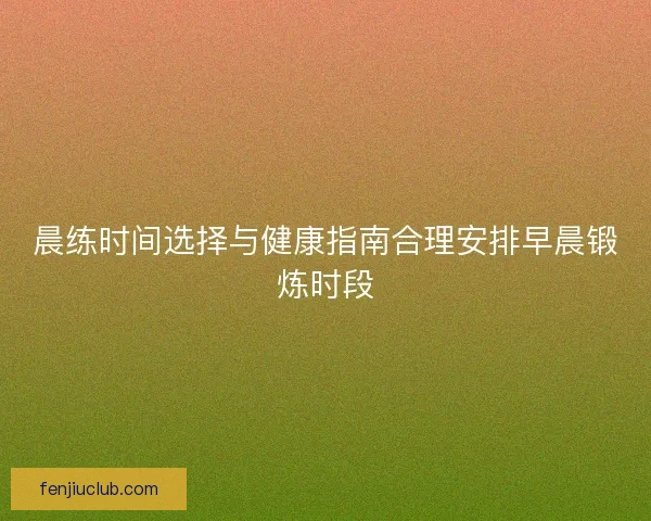 晨练时间选择与健康指南合理安排早晨锻炼时段