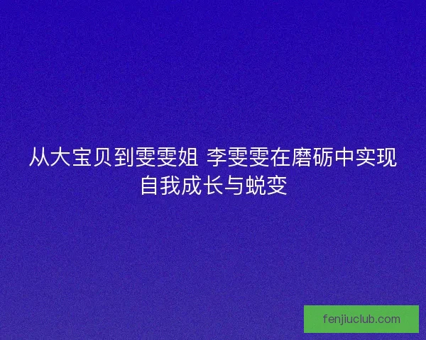 从大宝贝到雯雯姐 李雯雯在磨砺中实现自我成长与蜕变