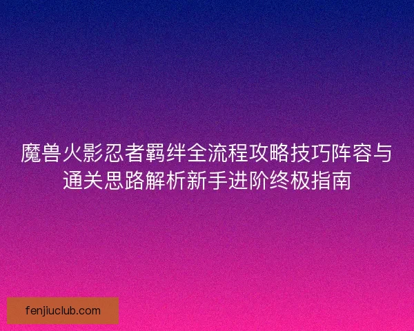 魔兽火影忍者羁绊全流程攻略技巧阵容与通关思路解析新手进阶终极指南