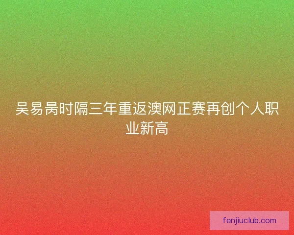 吴易昺时隔三年重返澳网正赛再创个人职业新高