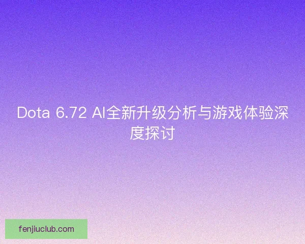 Dota 6.72 AI全新升级分析与游戏体验深度探讨
