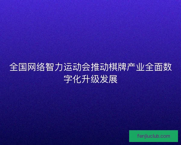 全国网络智力运动会推动棋牌产业全面数字化升级发展