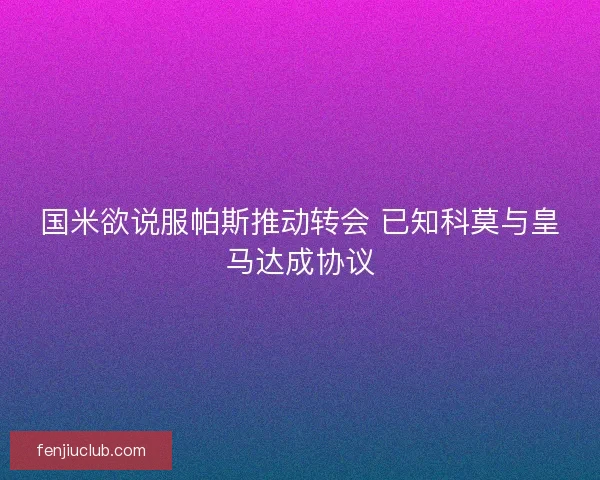 国米欲说服帕斯推动转会 已知科莫与皇马达成协议